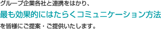 グループ企業各社と連携をはかり、最も効果的にはたらくコミュニケーション方法を皆様にご提案・ご提供いたします。